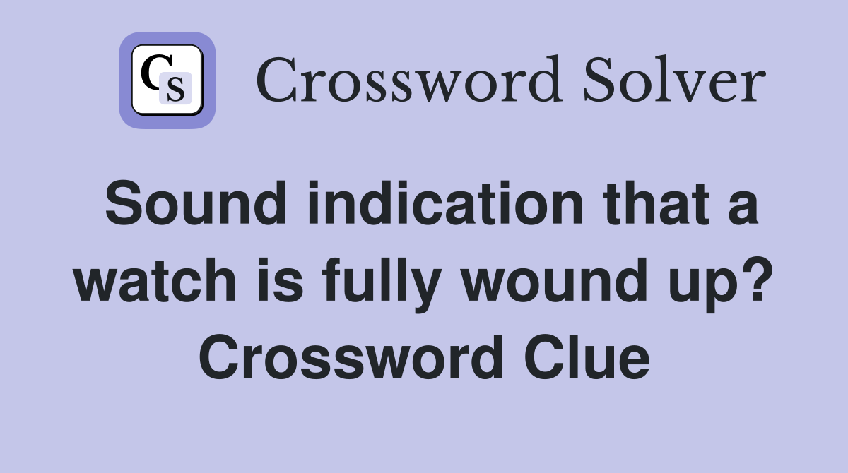 Sound indication that a watch is fully wound up? Crossword Clue